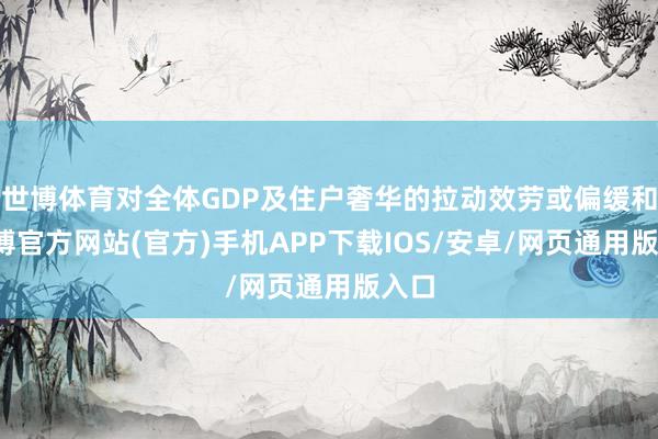 世博体育对全体GDP及住户奢华的拉动效劳或偏缓和-世博官方网站(官方)手机APP下载IOS/安卓/网页通用版入口