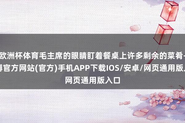 欧洲杯体育毛主席的眼睛盯着餐桌上许多剩余的菜肴-世博官方网站(官方)手机APP下载IOS/安卓/网页通用版入口