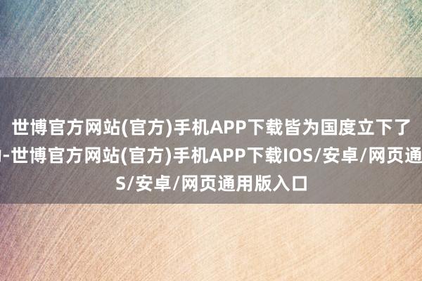 世博官方网站(官方)手机APP下载皆为国度立下了不灭功勋-世博官方网站(官方)手机APP下载IOS/安卓/网页通用版入口
