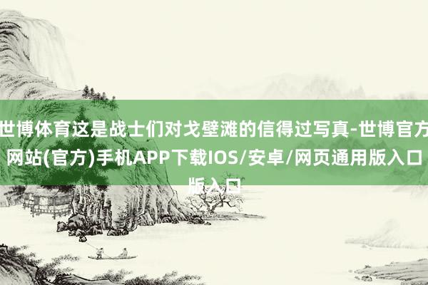 世博体育这是战士们对戈壁滩的信得过写真-世博官方网站(官方)手机APP下载IOS/安卓/网页通用版入口