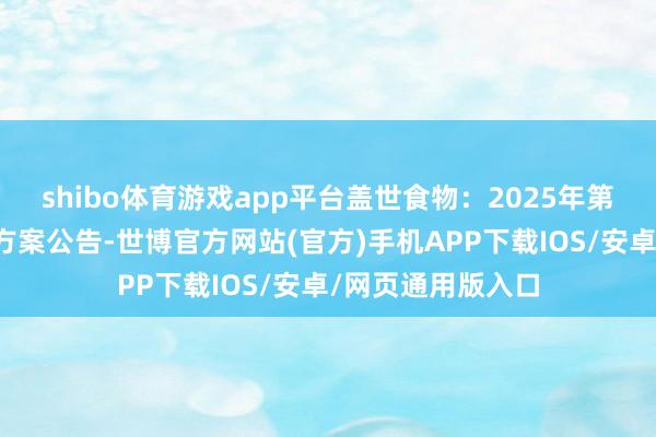 shibo体育游戏app平台盖世食物：2025年第三次临时鼓舞会方案公告-世博官方网站(官方)手机APP下载IOS/安卓/网页通用版入口