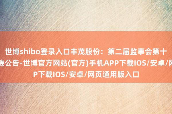 世博shibo登录入口丰茂股份：第二届监事会第十三次会议有缱绻公告-世博官方网站(官方)手机APP下载IOS/安卓/网页通用版入口