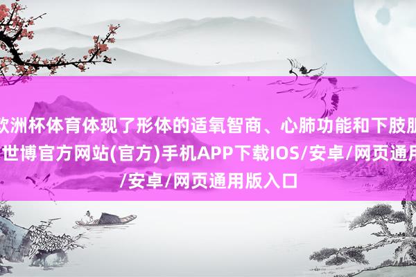 欧洲杯体育体现了形体的适氧智商、心肺功能和下肢肌肉耐力-世博官方网站(官方)手机APP下载IOS/安卓/网页通用版入口
