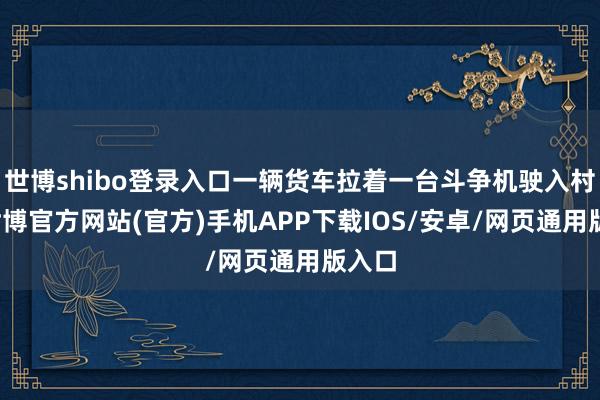 世博shibo登录入口一辆货车拉着一台斗争机驶入村内-世博官方网站(官方)手机APP下载IOS/安卓/网页通用版入口
