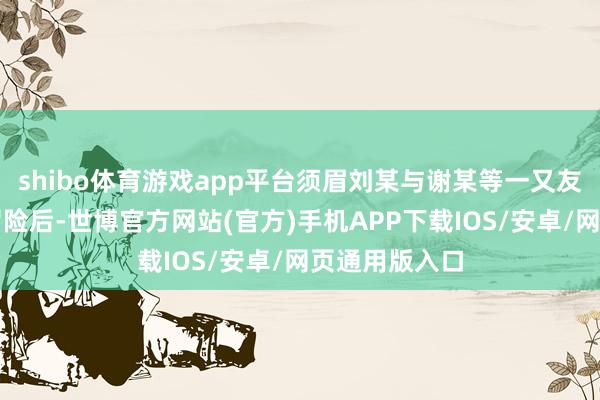 shibo体育游戏app平台须眉刘某与谢某等一又友玩赤忱话大冒险后-世博官方网站(官方)手机APP下载IOS/安卓/网页通用版入口