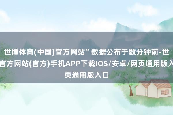 世博体育(中国)官方网站”数据公布于数分钟前-世博官方网站(官方)手机APP下载IOS/安卓/网页通用版入口
