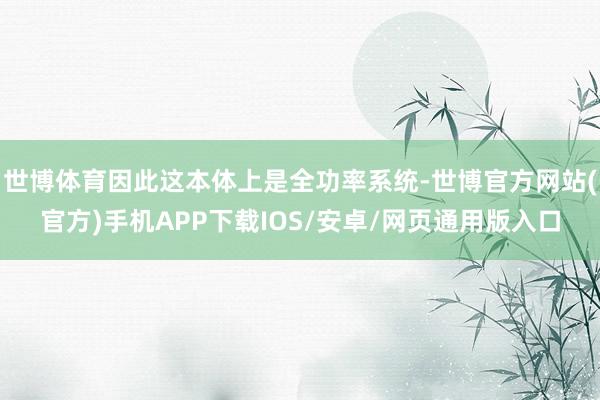 世博体育因此这本体上是全功率系统-世博官方网站(官方)手机APP下载IOS/安卓/网页通用版入口