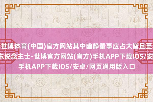 世博体育(中国)官方网站其中幽静董事应占大皆且至少又名为管帐专科东说念主士-世博官方网站(官方)手机APP下载IOS/安卓/网页通用版入口