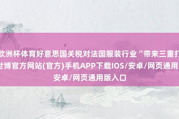 欧洲杯体育好意思国关税对法国服装行业“带来三重打击”-世博官方网站(官方)手机APP下载IOS/安卓/网页通用版入口