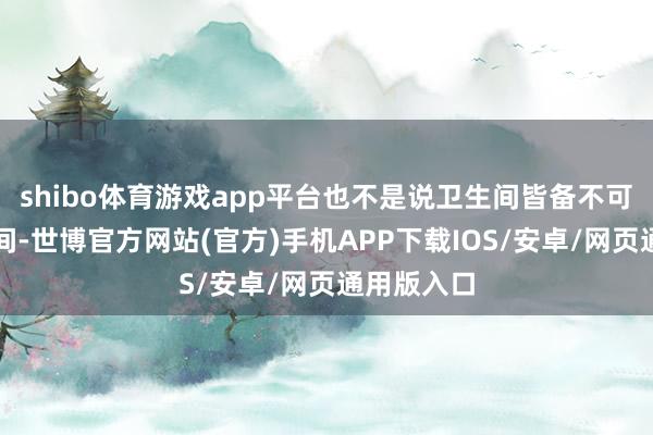 shibo体育游戏app平台也不是说卫生间皆备不可改裁缝帽间-世博官方网站(官方)手机APP下载IOS/安卓/网页通用版入口