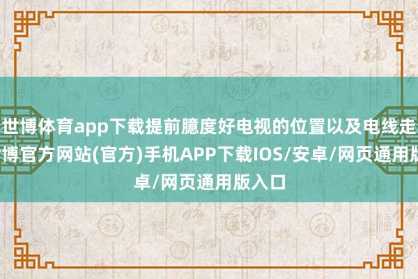 世博体育app下载提前臆度好电视的位置以及电线走向-世博官方网站(官方)手机APP下载IOS/安卓/网页通用版入口