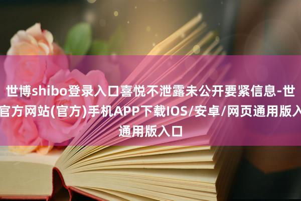 世博shibo登录入口喜悦不泄露未公开要紧信息-世博官方网站(官方)手机APP下载IOS/安卓/网页通用版入口