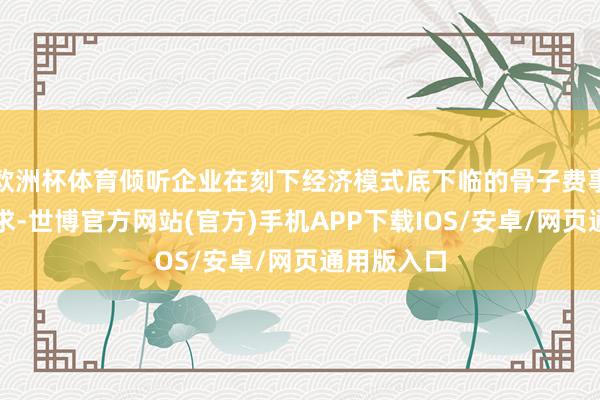 欧洲杯体育倾听企业在刻下经济模式底下临的骨子费事与发展需求-世博官方网站(官方)手机APP下载IOS/安卓/网页通用版入口
