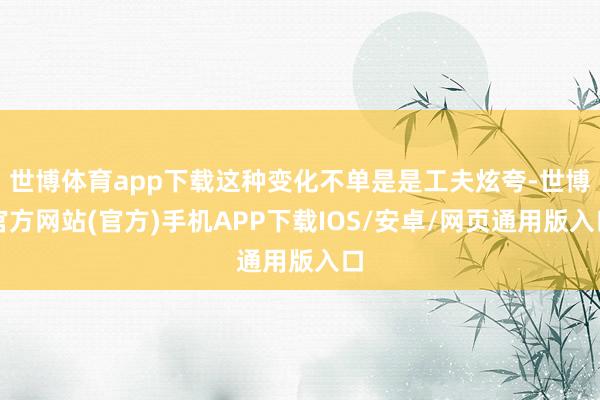 世博体育app下载这种变化不单是是工夫炫夸-世博官方网站(官方)手机APP下载IOS/安卓/网页通用版入口