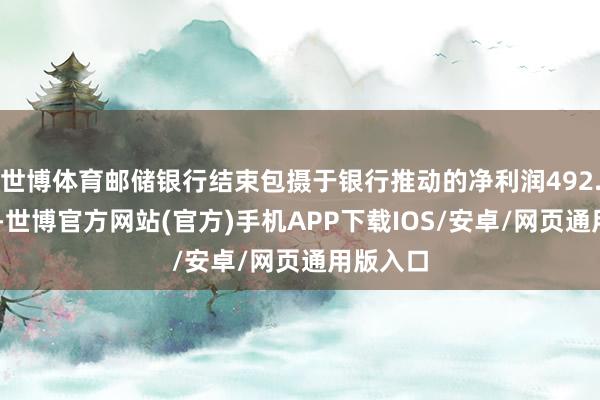 世博体育邮储银行结束包摄于银行推动的净利润492.28亿元-世博官方网站(官方)手机APP下载IOS/安卓/网页通用版入口