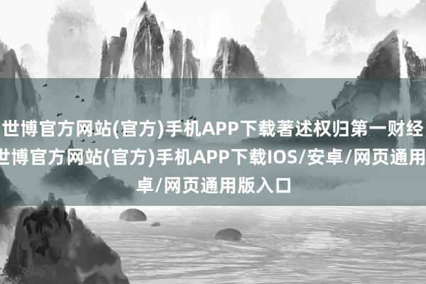 世博官方网站(官方)手机APP下载著述权归第一财经悉数-世博官方网站(官方)手机APP下载IOS/安卓/网页通用版入口