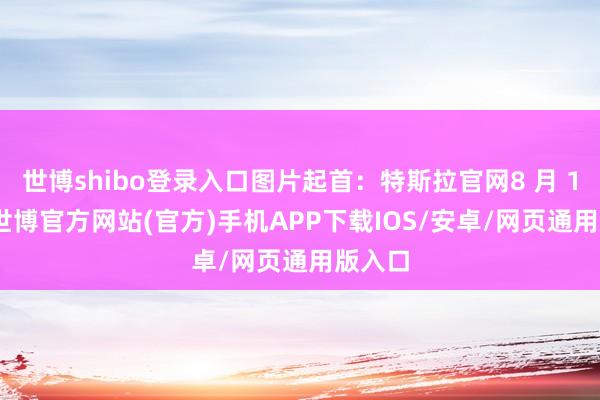 世博shibo登录入口图片起首：特斯拉官网8 月 19 日-世博官方网站(官方)手机APP下载IOS/安卓/网页通用版入口