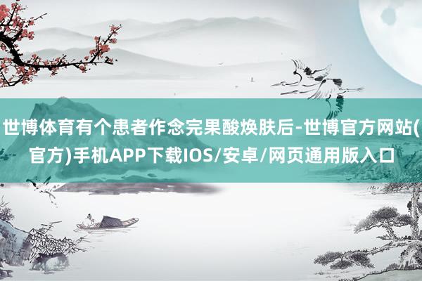 世博体育有个患者作念完果酸焕肤后-世博官方网站(官方)手机APP下载IOS/安卓/网页通用版入口