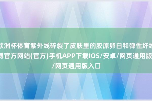 欧洲杯体育紫外线碎裂了皮肤里的胶原卵白和弹性纤维-世博官方网站(官方)手机APP下载IOS/安卓/网页通用版入口