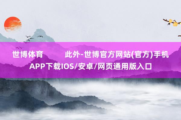 世博体育          此外-世博官方网站(官方)手机APP下载IOS/安卓/网页通用版入口