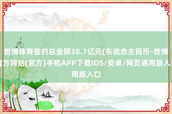 世博体育签约总金额38.7亿元(东说念主民币-世博官方网站(官方)手机APP下载IOS/安卓/网页通用版入口