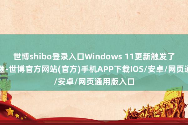世博shibo登录入口Windows 11更新触发了其中的问题-世博官方网站(官方)手机APP下载IOS/安卓/网页通用版入口