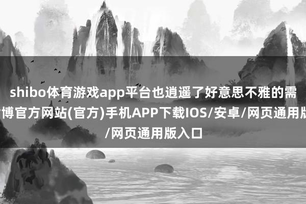 shibo体育游戏app平台也逍遥了好意思不雅的需求-世博官方网站(官方)手机APP下载IOS/安卓/网页通用版入口