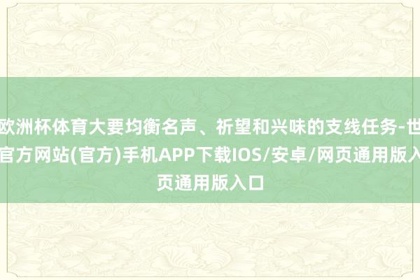 欧洲杯体育大要均衡名声、祈望和兴味的支线任务-世博官方网站(官方)手机APP下载IOS/安卓/网页通用版入口