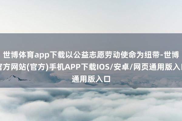 世博体育app下载以公益志愿劳动使命为纽带-世博官方网站(官方)手机APP下载IOS/安卓/网页通用版入口