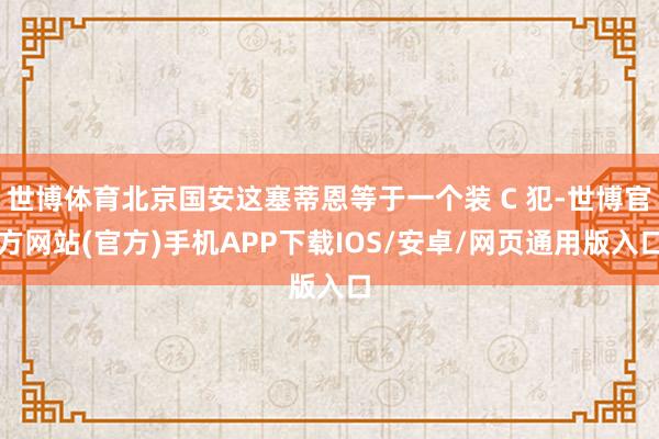 世博体育北京国安这塞蒂恩等于一个装 C 犯-世博官方网站(官方)手机APP下载IOS/安卓/网页通用版入口