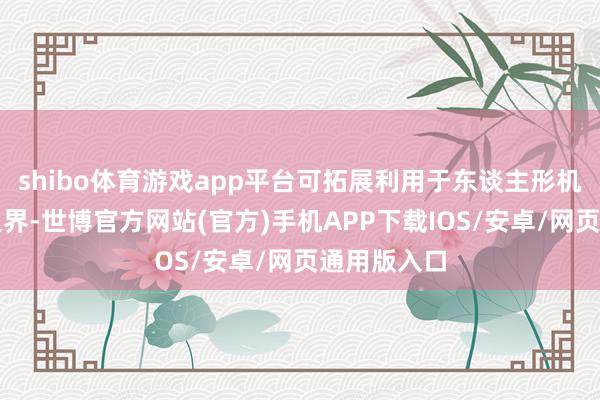 shibo体育游戏app平台可拓展利用于东谈主形机器东谈主边界-世博官方网站(官方)手机APP下载IOS/安卓/网页通用版入口