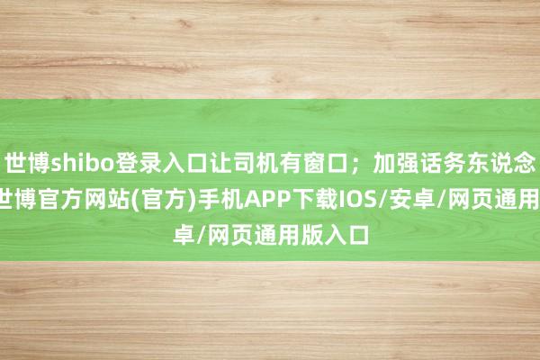 世博shibo登录入口让司机有窗口；加强话务东说念主员-世博官方网站(官方)手机APP下载IOS/安卓/网页通用版入口