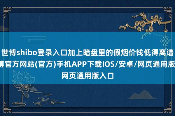 世博shibo登录入口加上暗盘里的假烟价钱低得离谱-世博官方网站(官方)手机APP下载IOS/安卓/网页通用版入口