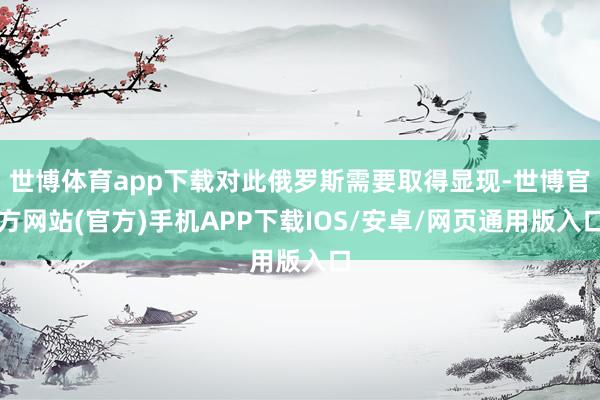 世博体育app下载对此俄罗斯需要取得显现-世博官方网站(官方)手机APP下载IOS/安卓/网页通用版入口