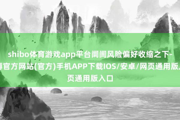 shibo体育游戏app平台阛阓风险偏好收缩之下-世博官方网站(官方)手机APP下载IOS/安卓/网页通用版入口