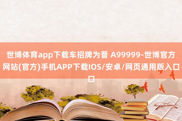 世博体育app下载车招牌为晋 A99999-世博官方网站(官方)手机APP下载IOS/安卓/网页通用版入口