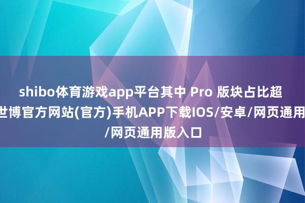 shibo体育游戏app平台其中 Pro 版块占比超 80%-世博官方网站(官方)手机APP下载IOS/安卓/网页通用版入口
