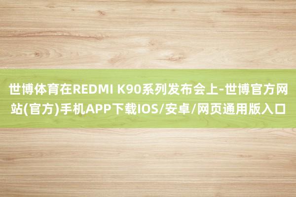 世博体育在REDMI K90系列发布会上-世博官方网站(官方)手机APP下载IOS/安卓/网页通用版入口