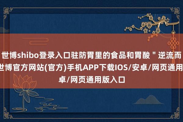 世博shibo登录入口驻防胃里的食品和胃酸＂逆流而上＂-世博官方网站(官方)手机APP下载IOS/安卓/网页通用版入口
