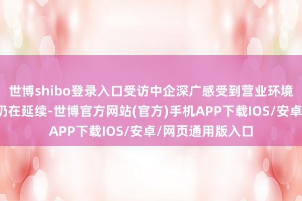 世博shibo登录入口受访中企深广感受到营业环境泛政事化的趋势仍在延续-世博官方网站(官方)手机APP下载IOS/安卓/网页通用版入口