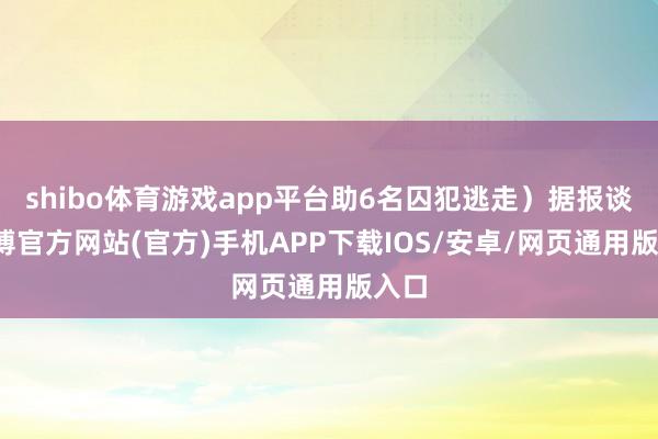 shibo体育游戏app平台助6名囚犯逃走)据报谈-世博官方网站(官方)手机APP下载IOS/安卓/网页通用版入口