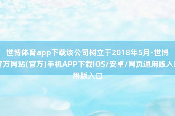 世博体育app下载该公司树立于2018年5月-世博官方网站(官方)手机APP下载IOS/安卓/网页通用版入口