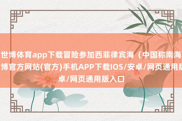 世博体育app下载冒险参加西菲律宾海（中国称南海）-世博官方网站(官方)手机APP下载IOS/安卓/网页通用版入口