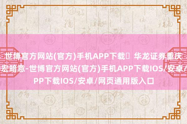 世博官方网站(官方)手机APP下载‌华龙证券重庆投资参谋人赵海宏暗意-世博官方网站(官方)手机APP下载IOS/安卓/网页通用版入口