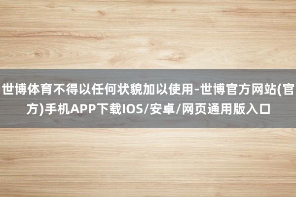 世博体育不得以任何状貌加以使用-世博官方网站(官方)手机APP下载IOS/安卓/网页通用版入口
