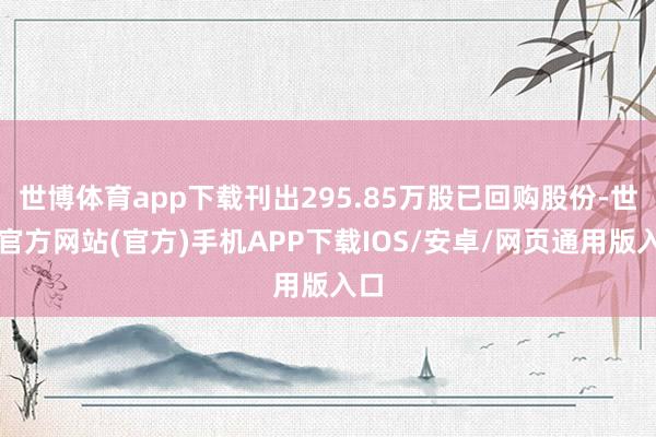 世博体育app下载刊出295.85万股已回购股份-世博官方网站(官方)手机APP下载IOS/安卓/网页通用版入口