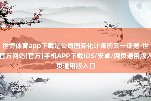 世博体育app下载是公司国际化计谋的又一证据-世博官方网站(官方)手机APP下载IOS/安卓/网页通用版入口