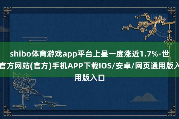 shibo体育游戏app平台上昼一度涨近1.7%-世博官方网站(官方)手机APP下载IOS/安卓/网页通用版入口