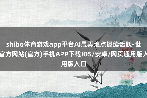 shibo体育游戏app平台AI愚弄地点握续活跃-世博官方网站(官方)手机APP下载IOS/安卓/网页通用版入口