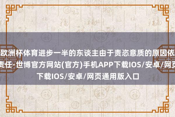 欧洲杯体育进步一半的东谈主由于责恣意质的原因依然躬行到场责任-世博官方网站(官方)手机APP下载IOS/安卓/网页通用版入口